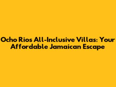 Ocho Rios All-Inclusive Villas: Your Affordable Jamaican Escape