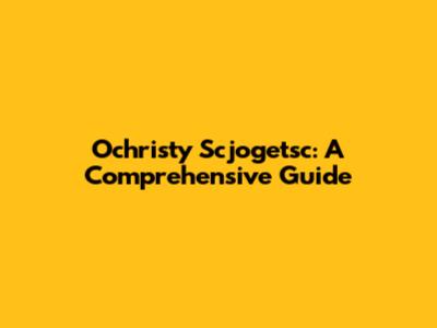 Ochristy Scjogetsc: A Comprehensive Guide