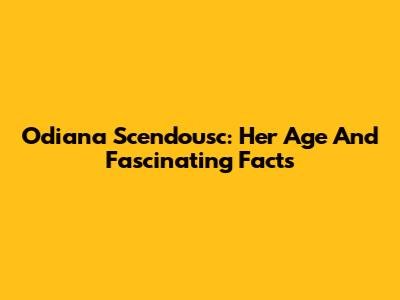 Odiana Scendousc: Her Age And Fascinating Facts