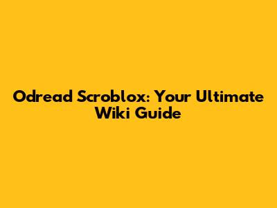 Odread Scroblox: Your Ultimate Wiki Guide