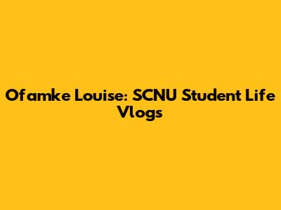 Ofamke Louise: SCNU Student Life Vlogs