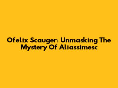 Ofelix Scauger: Unmasking The Mystery Of Aliassimesc