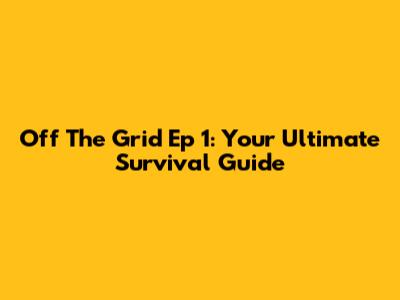 Off The Grid Ep 1: Your Ultimate Survival Guide