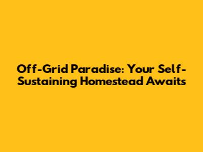 Off-Grid Paradise: Your Self-Sustaining Homestead Awaits
