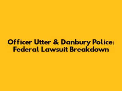 Officer Utter & Danbury Police: Federal Lawsuit Breakdown