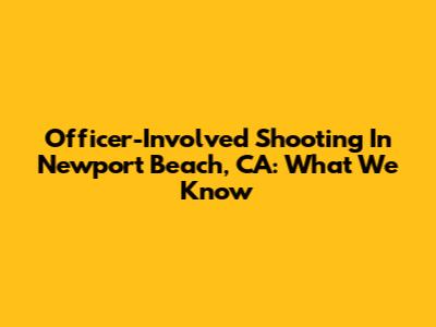 Officer-Involved Shooting In Newport Beach, CA: What We Know