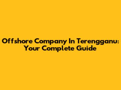 Offshore Company In Terengganu: Your Complete Guide
