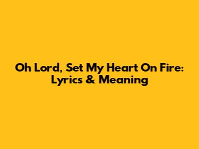 Oh Lord, Set My Heart On Fire: Lyrics & Meaning