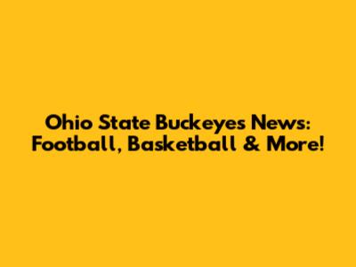 Ohio State Buckeyes News: Football, Basketball & More!