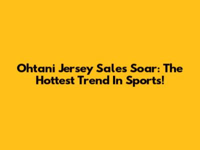Ohtani Jersey Sales Soar: The Hottest Trend In Sports!