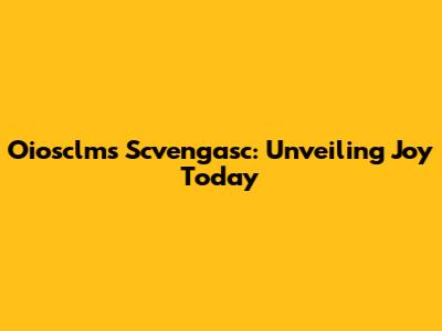 Oiosclms Scvengasc: Unveiling Joy Today