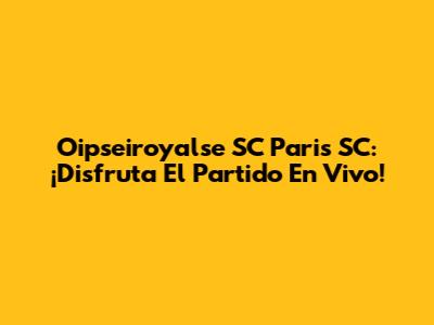 Oipseiroyalse SC Paris SC: ¡Disfruta El Partido En Vivo!