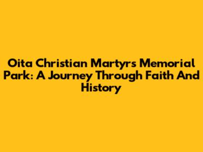 Oita Christian Martyrs Memorial Park: A Journey Through Faith And History