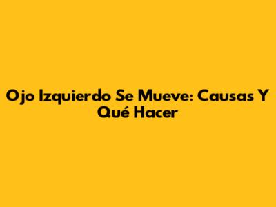 Ojo Izquierdo Se Mueve: Causas Y Qué Hacer