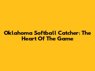 Oklahoma Softball Catcher: The Heart Of The Game