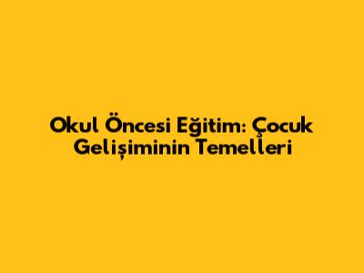Okul Öncesi Eğitim: Çocuk Gelişiminin Temelleri