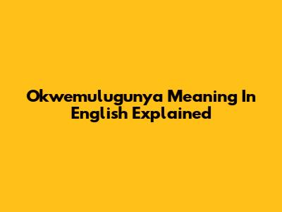 Okwemulugunya Meaning In English Explained