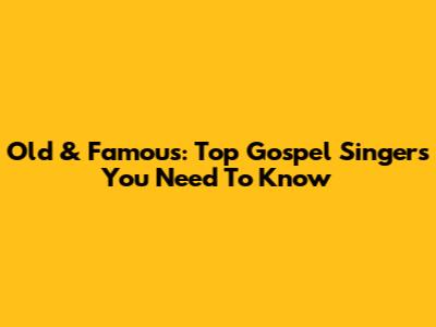 Old & Famous: Top Gospel Singers You Need To Know