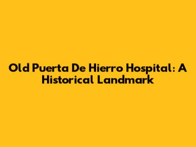 Old Puerta De Hierro Hospital: A Historical Landmark