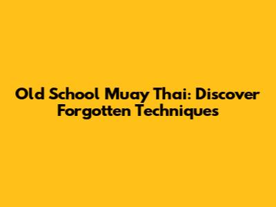 Old School Muay Thai: Discover Forgotten Techniques