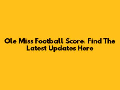 Ole Miss Football Score: Find The Latest Updates Here