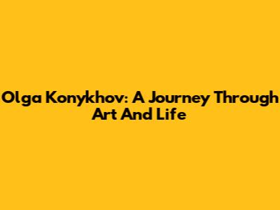 Olga Konykhov: A Journey Through Art And Life
