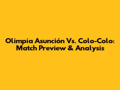 Olimpia Asunción Vs. Colo-Colo: Match Preview & Analysis