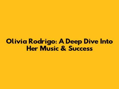 Olivia Rodrigo: A Deep Dive Into Her Music & Success