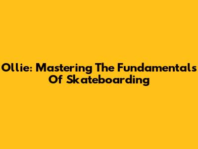 Ollie: Mastering The Fundamentals Of Skateboarding