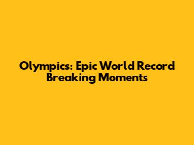Olympics: Epic World Record Breaking Moments