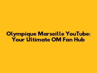 Olympique Marseille YouTube: Your Ultimate OM Fan Hub