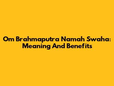 Om Brahmaputra Namah Swaha: Meaning And Benefits