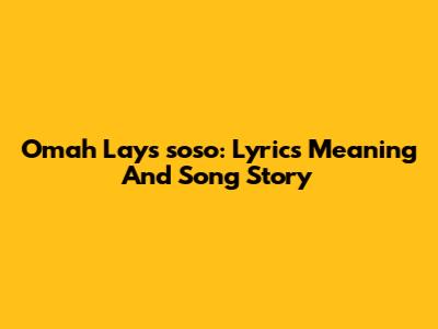 Omah Lay's "soso": Lyrics Meaning And Song Story
