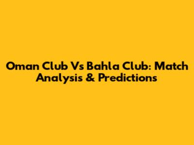 Oman Club Vs Bahla Club: Match Analysis & Predictions
