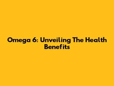 Omega 6: Unveiling The Health Benefits