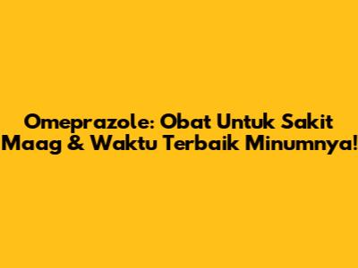 Omeprazole: Obat Untuk Sakit Maag & Waktu Terbaik Minumnya!