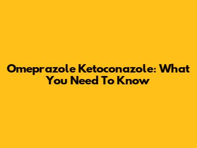 Omeprazole Ketoconazole: What You Need To Know