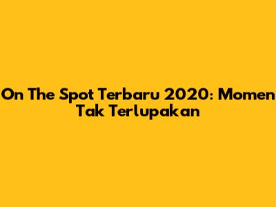 On The Spot Terbaru 2020: Momen Tak Terlupakan