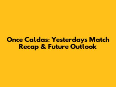 Once Caldas: Yesterday's Match Recap & Future Outlook