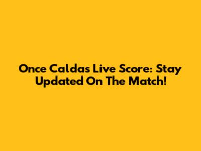 Once Caldas Live Score: Stay Updated On The Match!