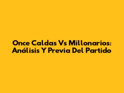 Once Caldas Vs Millonarios: Análisis Y Previa Del Partido