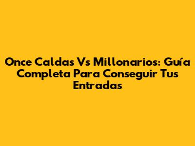 Once Caldas Vs Millonarios: Guía Completa Para Conseguir Tus Entradas