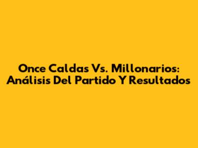 Once Caldas Vs. Millonarios: Análisis Del Partido Y Resultados