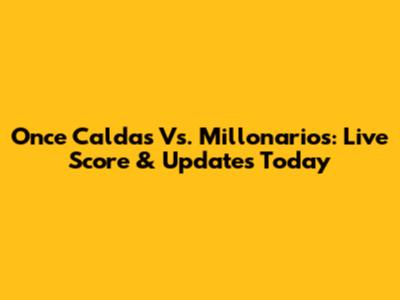Once Caldas Vs. Millonarios: Live Score & Updates Today