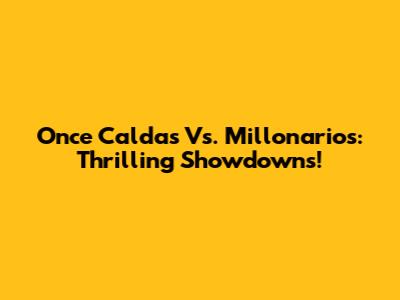 Once Caldas Vs. Millonarios: Thrilling Showdowns!