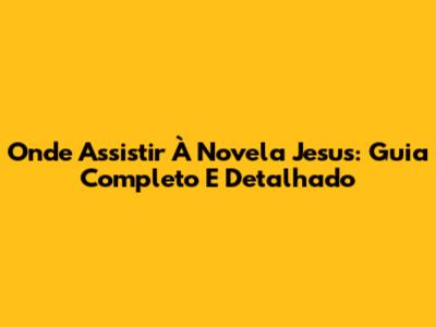 Onde Assistir À Novela Jesus: Guia Completo E Detalhado