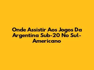 Onde Assistir Aos Jogos Da Argentina Sub-20 No Sul-Americano