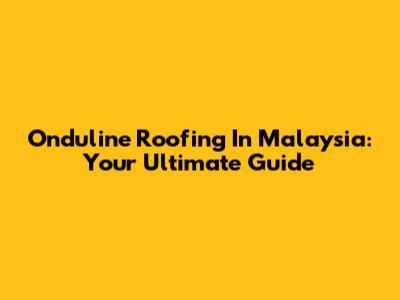 Onduline Roofing In Malaysia: Your Ultimate Guide