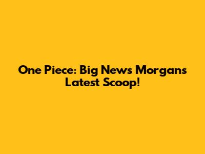 One Piece: Big News Morgan's Latest Scoop!