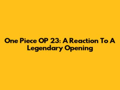 One Piece OP 23: A Reaction To A Legendary Opening